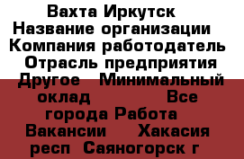 Вахта Иркутск › Название организации ­ Компания-работодатель › Отрасль предприятия ­ Другое › Минимальный оклад ­ 60 000 - Все города Работа » Вакансии   . Хакасия респ.,Саяногорск г.